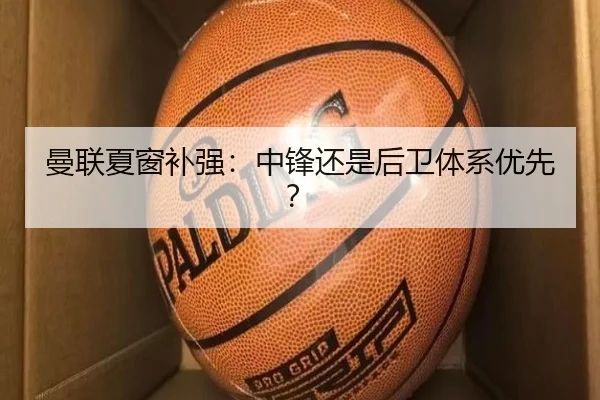 曼联夏窗补强：中锋还是后卫体系优先？