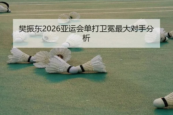 樊振东2026亚运会单打卫冕最大对手分析